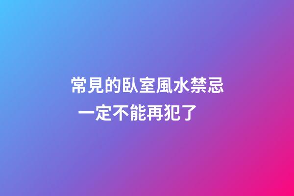 常見的臥室風水禁忌  一定不能再犯了